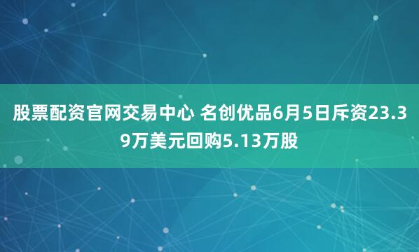 股票配资官网交易中心 名创优品6月5日斥资23.39万美元回购5.13万股