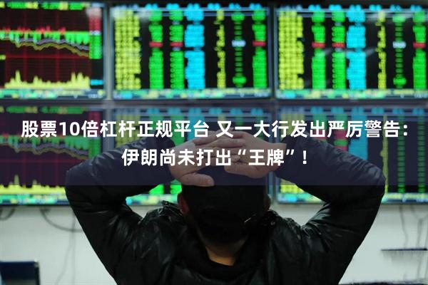 股票10倍杠杆正规平台 又一大行发出严厉警告：伊朗尚未打出“王牌”！