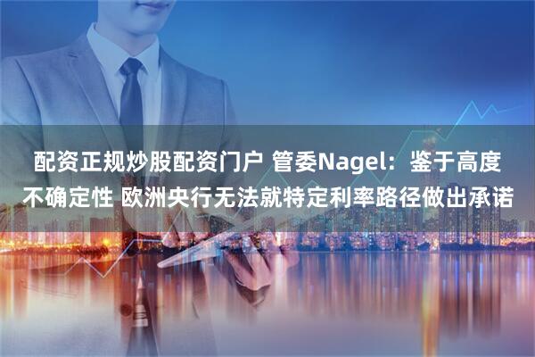 配资正规炒股配资门户 管委Nagel：鉴于高度不确定性 欧洲央行无法就特定利率路径做出承诺