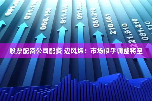 股票配资公司配资 边风炜：市场似乎调整将至