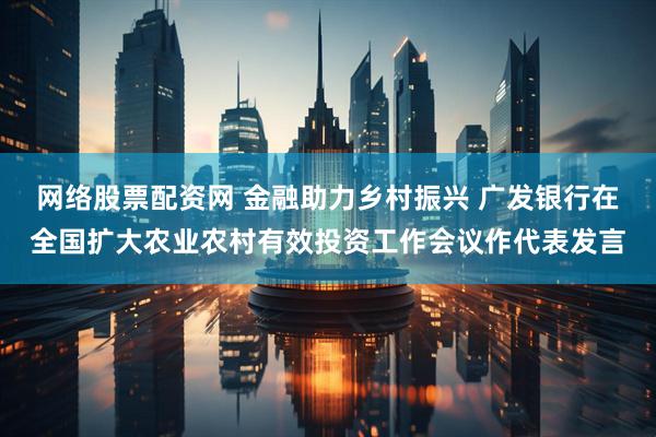 网络股票配资网 金融助力乡村振兴 广发银行在全国扩大农业农村有效投资工作会议作代表发言
