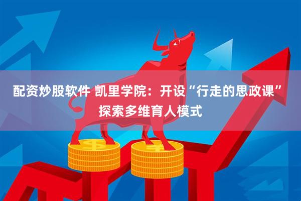 配资炒股软件 凯里学院：开设“行走的思政课” 探索多维育人模式