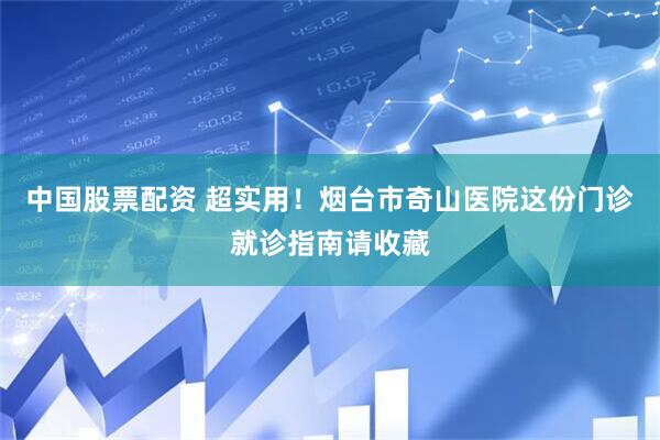 中国股票配资 超实用！烟台市奇山医院这份门诊就诊指南请收藏