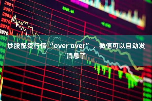 炒股配资行情 “over over” ，微信可以自动发消息了
