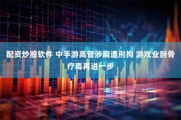 配资炒股软件 中手游高管涉腐遭刑拘 游戏业刮骨疗毒再进一步