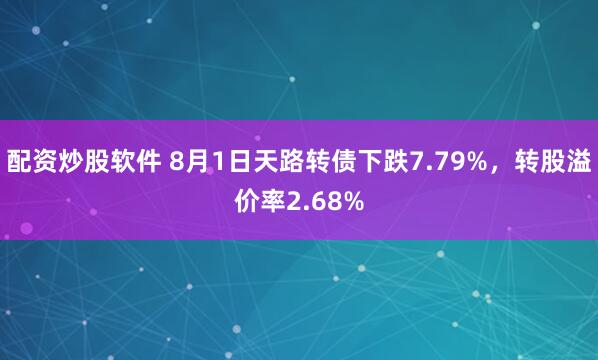 配资炒股软件 8月1日天路转债下跌7.79%，转股溢价率2.68%
