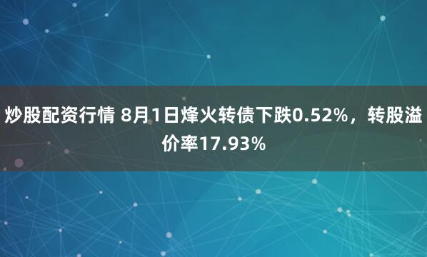 炒股配资行情 8月1日烽火转债下跌0.52%，转股溢价率17.93%