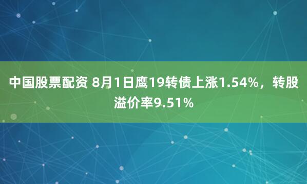 中国股票配资 8月1日鹰19转债上涨1.54%，转股溢价率9.51%