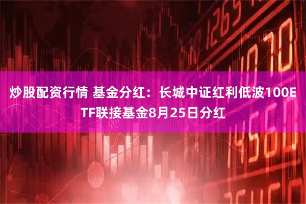 炒股配资行情 基金分红：长城中证红利低波100ETF联接基金8月25日分红