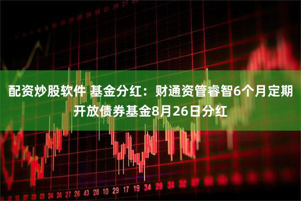 配资炒股软件 基金分红：财通资管睿智6个月定期开放债券基金8月26日分红
