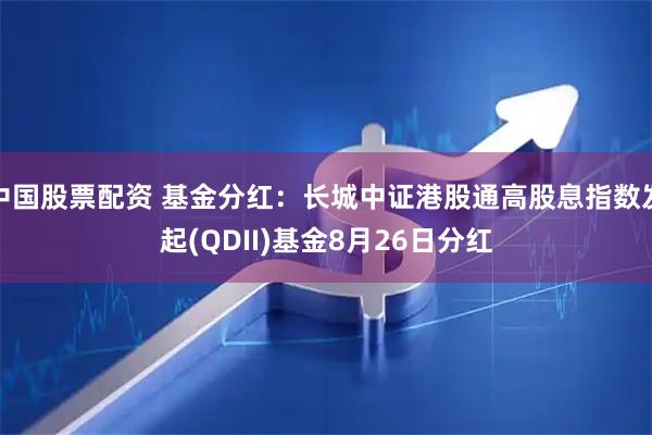 中国股票配资 基金分红：长城中证港股通高股息指数发起(QDII)基金8月26日分红