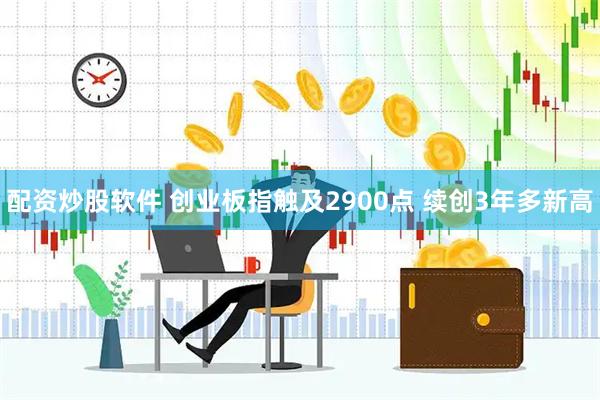 配资炒股软件 创业板指触及2900点 续创3年多新高