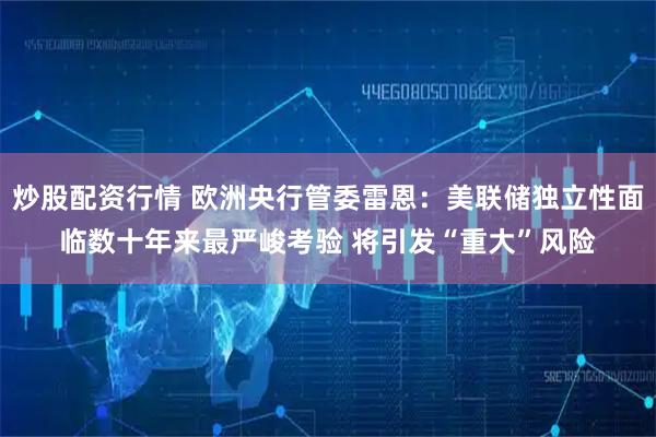 炒股配资行情 欧洲央行管委雷恩：美联储独立性面临数十年来最严峻考验 将引发“重大”风险