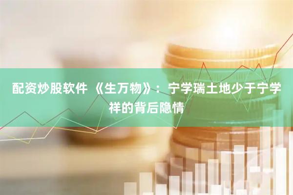 配资炒股软件 《生万物》：宁学瑞土地少于宁学祥的背后隐情