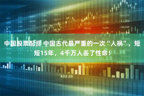 中国股票配资 中国古代最严重的一次“人祸”，短短15年，4千万人丢了性命！