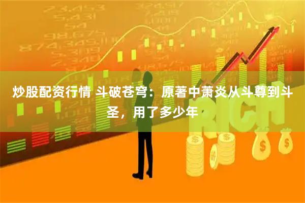 炒股配资行情 斗破苍穹：原著中萧炎从斗尊到斗圣，用了多少年