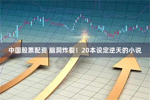 中国股票配资 脑洞炸裂！20本设定逆天的小说