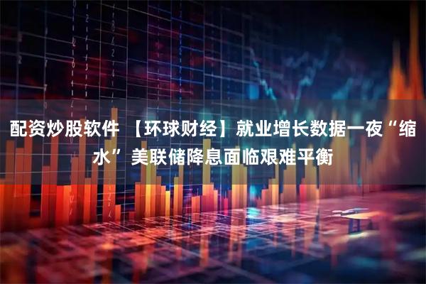 配资炒股软件 【环球财经】就业增长数据一夜“缩水” 美联储降息面临艰难平衡