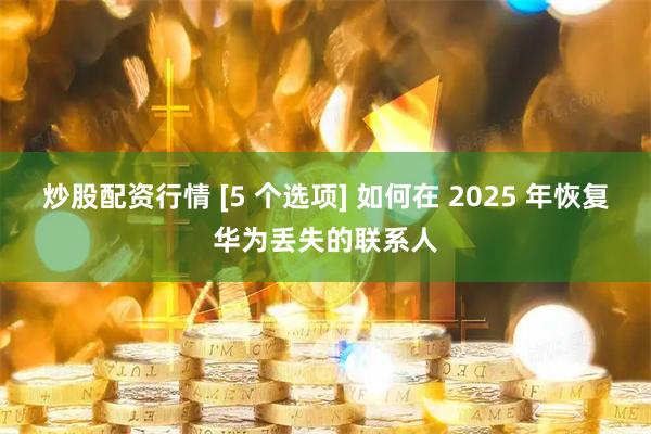 炒股配资行情 [5 个选项] 如何在 2025 年恢复华为丢失的联系人