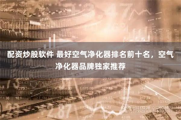 配资炒股软件 最好空气净化器排名前十名，空气净化器品牌独家推荐
