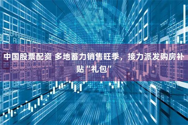 中国股票配资 多地蓄力销售旺季，接力派发购房补贴“礼包”