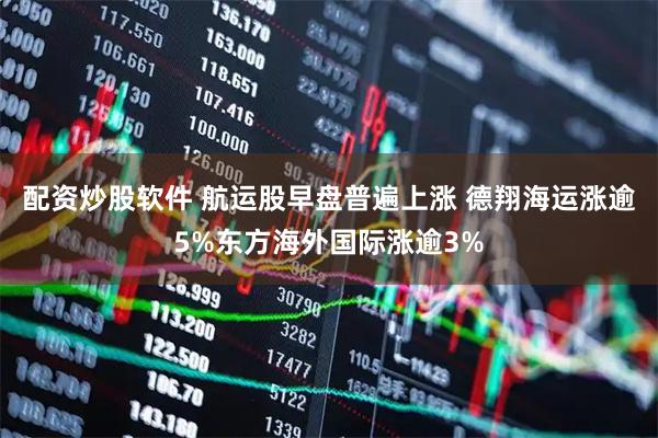 配资炒股软件 航运股早盘普遍上涨 德翔海运涨逾5%东方海外国际涨逾3%