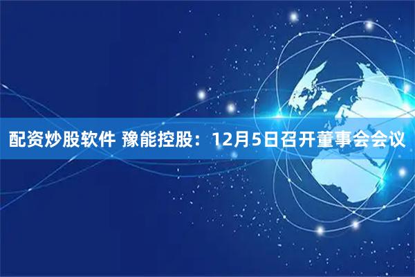 配资炒股软件 豫能控股：12月5日召开董事会会议