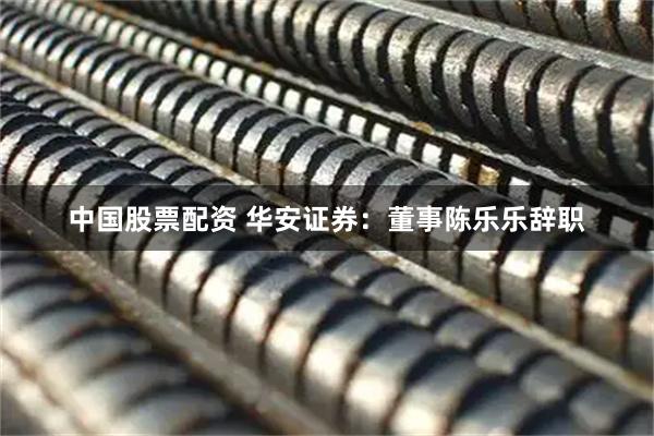 中国股票配资 华安证券：董事陈乐乐辞职