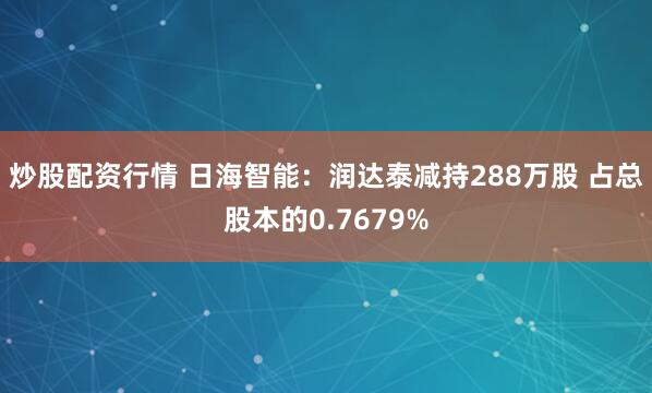炒股配资行情 日海智能：润达泰减持288万股 占总股本的0.7679%