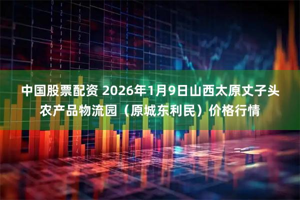 中国股票配资 2026年1月9日山西太原丈子头农产品物流园（原城东利民）价格行情